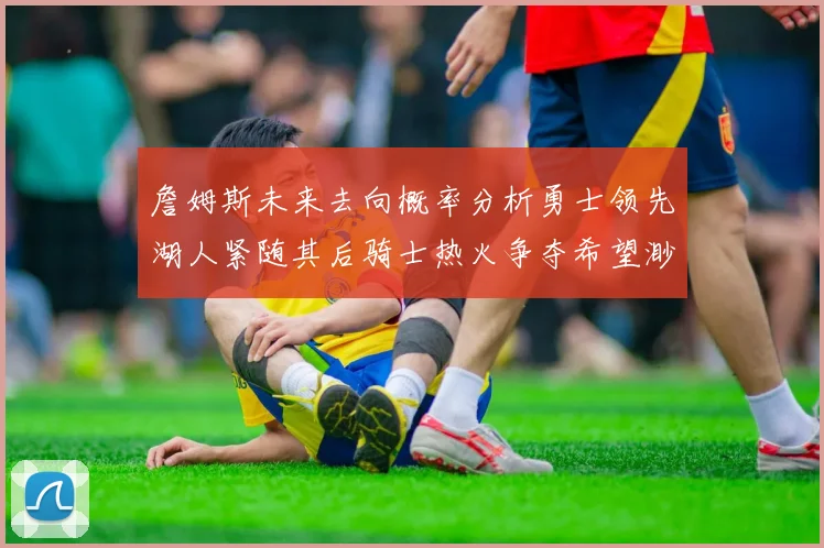 詹姆斯未来去向概率分析勇士领先湖人紧随其后骑士热火争夺希望渺茫