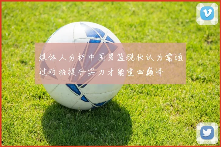 媒体人分析中国男篮现状认为需通过对抗提升实力才能重回巅峰