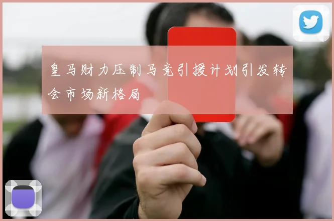 皇马财力压制马竞引援计划引发转会市场新格局
