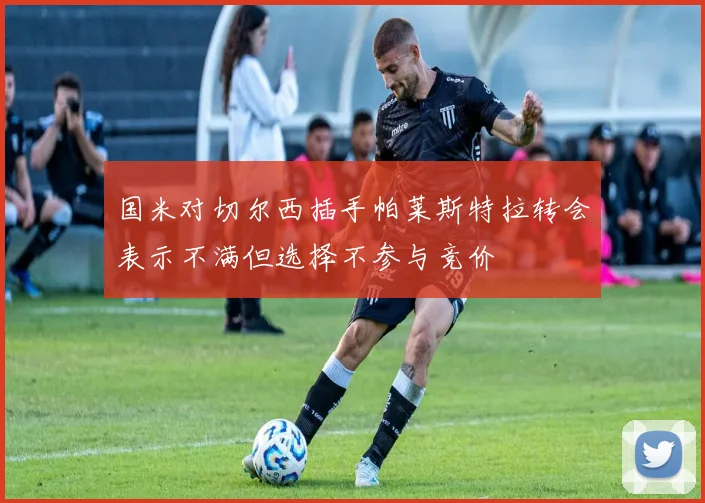 国米对切尔西插手帕莱斯特拉转会表示不满但选择不参与竞价