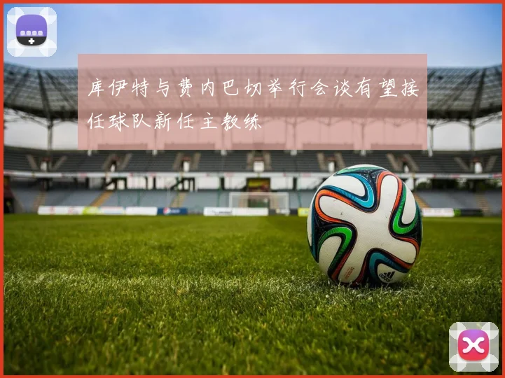 库伊特与费内巴切举行会谈有望接任球队新任主教练