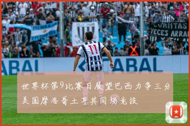 世界杯第9比赛日展望巴西力争三分美国摩洛哥土耳其同场竞技