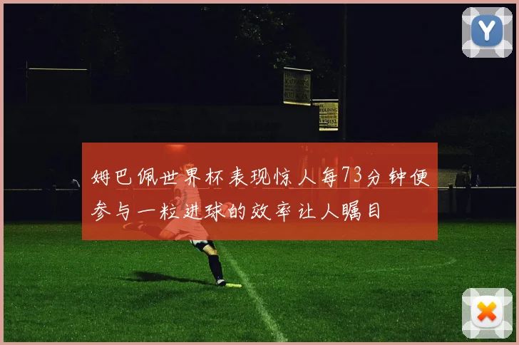 姆巴佩世界杯表现惊人每73分钟便参与一粒进球的效率让人瞩目