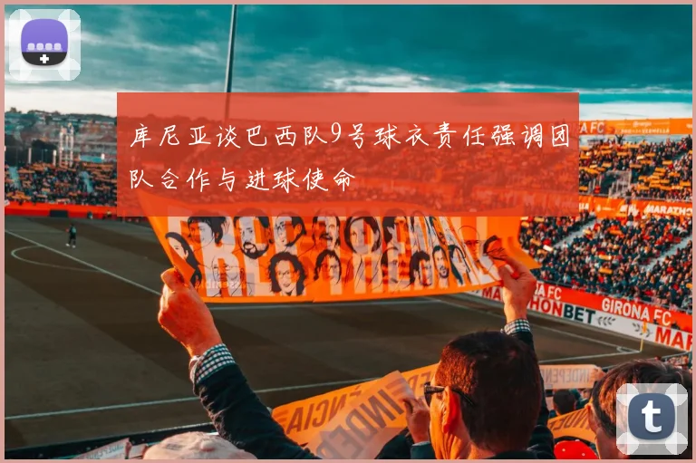 库尼亚谈巴西队9号球衣责任强调团队合作与进球使命