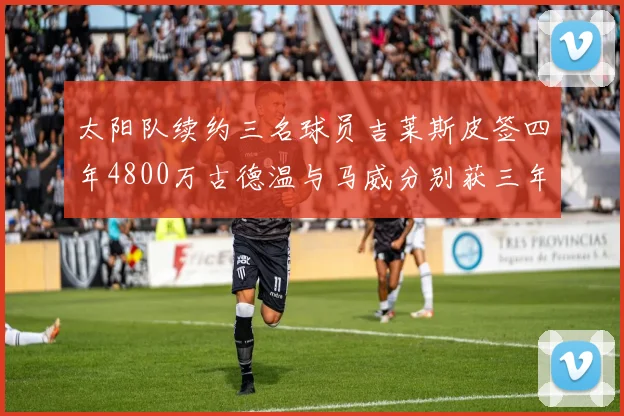 太阳队续约三名球员吉莱斯皮签四年4800万古德温与马威分别获三年合同