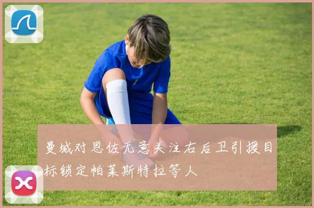 曼城对恩佐无意关注右后卫引援目标锁定帕莱斯特拉等人