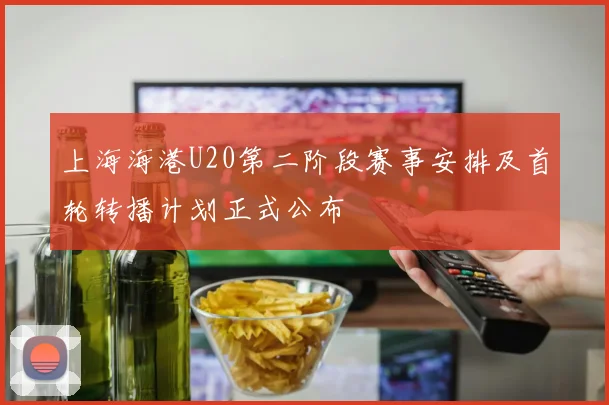 上海海港U20第二阶段赛事安排及首轮转播计划正式公布