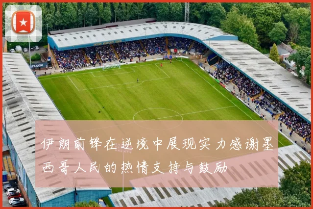 伊朗前锋在逆境中展现实力感谢墨西哥人民的热情支持与鼓励