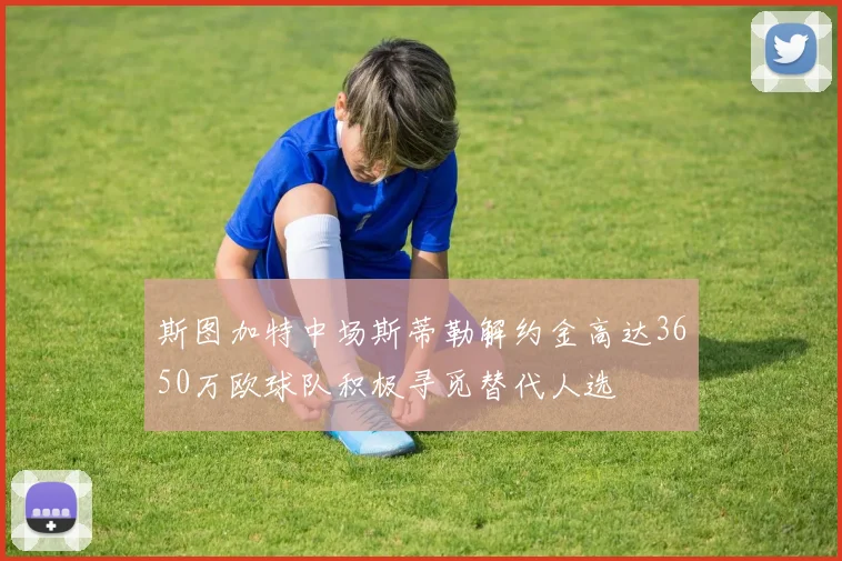 斯图加特中场斯蒂勒解约金高达3650万欧球队积极寻觅替代人选