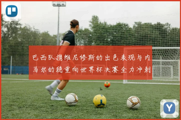 巴西队携维尼修斯的出色表现与内马尔的稳重向世界杯决赛全力冲刺