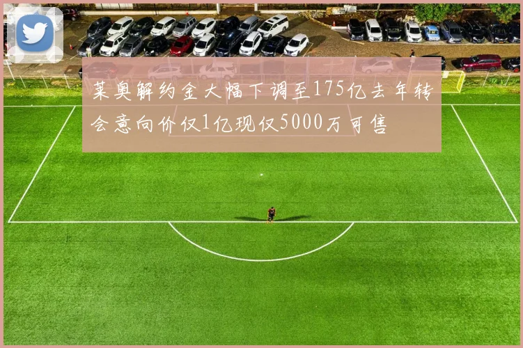 莱奥解约金大幅下调至175亿去年转会意向价仅1亿现仅5000万可售